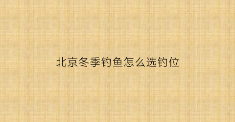 “北京冬季钓鱼怎么选钓位(2020北京冬季室内钓鱼)