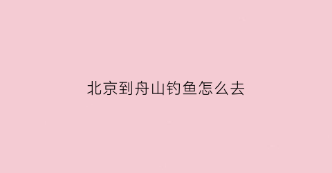 北京到舟山钓鱼怎么去(北京自驾到舟山多少公里)