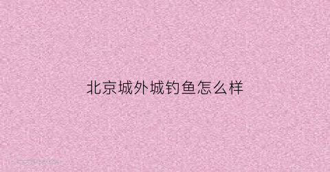 北京城外城钓鱼怎么样(北京城外城钓鱼怎么样好钓吗)