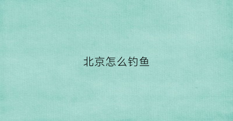 北京怎么钓鱼(北京钓鱼去处)