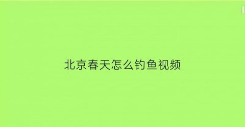 北京春天怎么钓鱼视频(北京天气钓鱼)