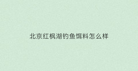 北京红枫湖钓鱼饵料怎么样(北京红枫湖钓鱼点联系电话)