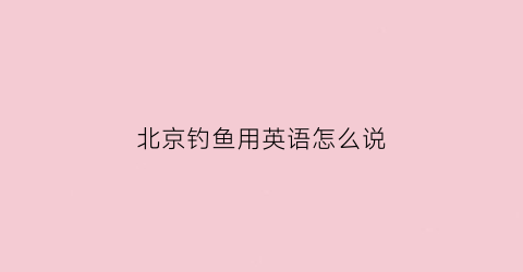 “北京钓鱼用英语怎么说(北京钓鱼攻略)