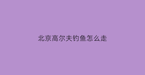 北京高尔夫钓鱼怎么走