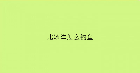 北冰洋怎么钓鱼(北冰洋怎么钓鱼效果好)