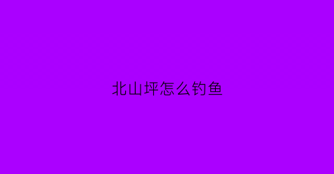 北山坪怎么钓鱼(北山坪登山步道)