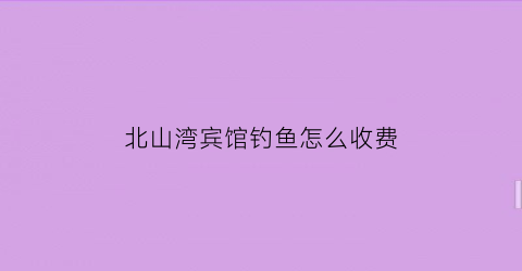 “北山湾宾馆钓鱼怎么收费(北山湾烧烤电话)