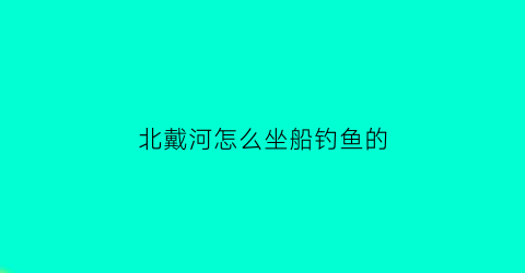 北戴河怎么坐船钓鱼的(北戴河哪里坐游船)