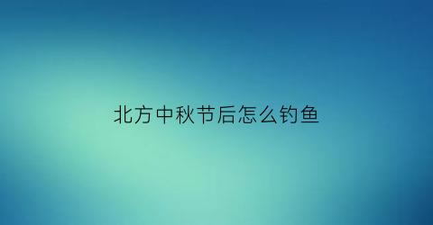 北方中秋节后怎么钓鱼(中秋节过后钓鱼用什么鱼饵)