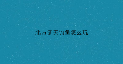 北方冬天钓鱼怎么玩(北方冬天怎么钓鱼鱼容易上钩)