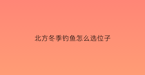 北方冬季钓鱼怎么选位子(北方冬天钓鱼钓深还是钓浅)