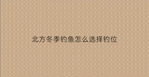 北方冬季钓鱼怎么选择钓位(北方冬季如何钓鱼)