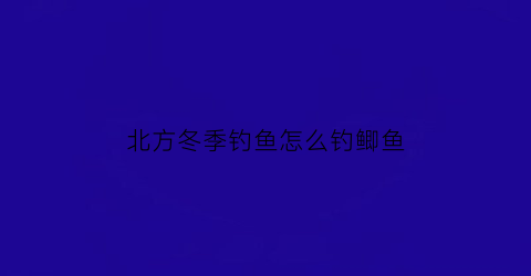 “北方冬季钓鱼怎么钓鲫鱼(北方冬季钓鱼怎么钓鲫鱼呢)