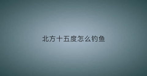 北方十五度怎么钓鱼(北方15度的天气穿什么衣服合适)