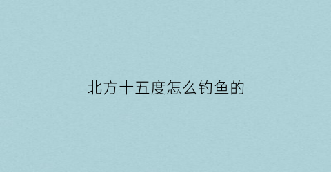 北方十五度怎么钓鱼的(15度钓什么鱼)
