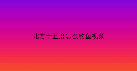 北方十五度怎么钓鱼视频