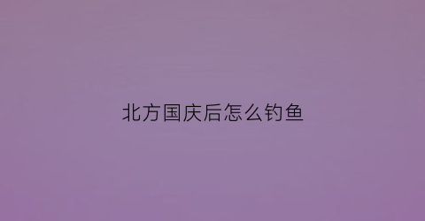 北方国庆后怎么钓鱼(国庆节后钓鱼技巧)