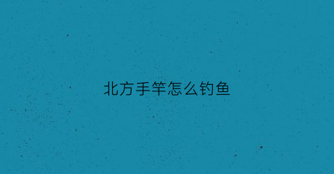 北方手竿怎么钓鱼(北方钓鱼用什么鱼竿)