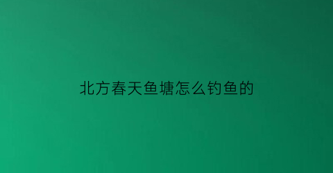 “北方春天鱼塘怎么钓鱼的(北方春天怎么钓鲤鱼)