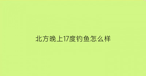 “北方晚上17度钓鱼怎么样(晚上17度好钓鱼吗)