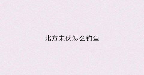 北方末伏怎么钓鱼(北方末伏种什么菜)