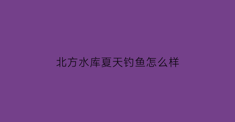 北方水库夏天钓鱼怎么样