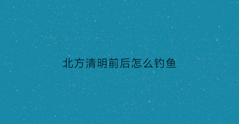 北方清明前后怎么钓鱼