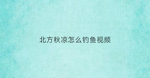 北方秋凉怎么钓鱼视频(北方秋冬钓鱼配方)
