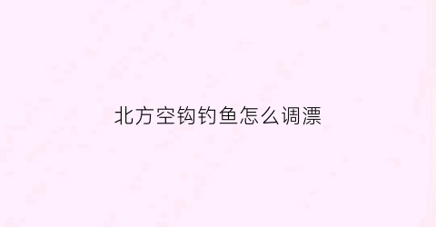 北方空钩钓鱼怎么调漂(空钩钓饵使用方法)
