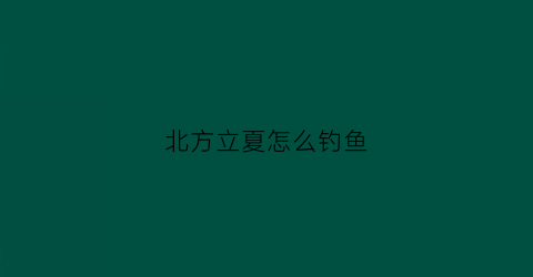 北方立夏怎么钓鱼(北方初夏钓鱼)