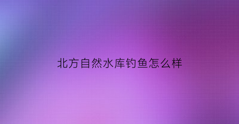 北方自然水库钓鱼怎么样