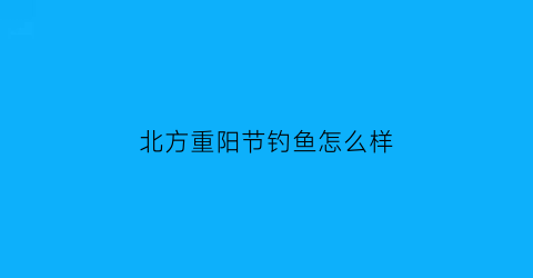 北方重阳节钓鱼怎么样(重阳节钓鱼好吗)