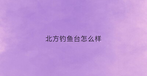 北方钓鱼台怎么样