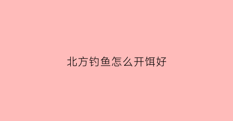 北方钓鱼怎么开饵好(北方夏季钓鱼饵料配方)