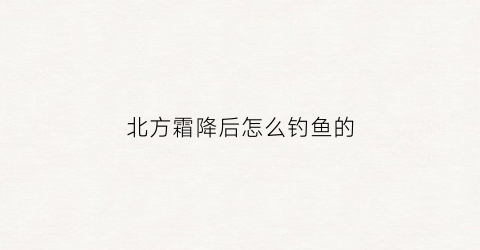 北方霜降后怎么钓鱼的(北方霜降后怎么钓鱼的呢)