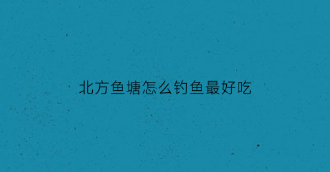 北方鱼塘怎么钓鱼最好吃(北方鱼塘怎么钓鱼最好吃图片)