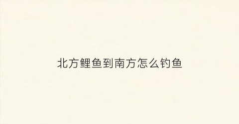 北方鲤鱼到南方怎么钓鱼(在北方钓鲤鱼什么饵料效果好)