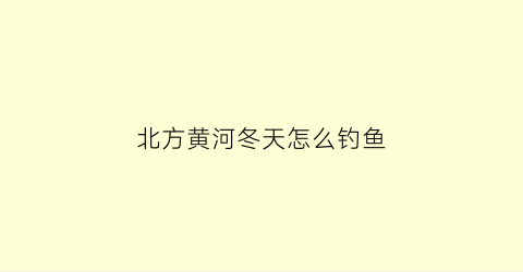 北方黄河冬天怎么钓鱼(冬天黄河野钓怎么钓)