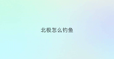 北极怎么钓鱼(北极怎么样)