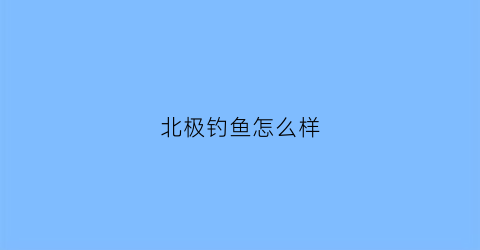 北极钓鱼怎么样(北极钓鱼怎么样钓)