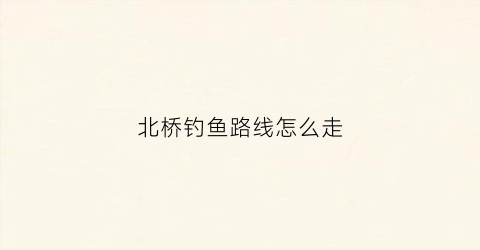 北桥钓鱼路线怎么走(桥北钓鱼的地方)