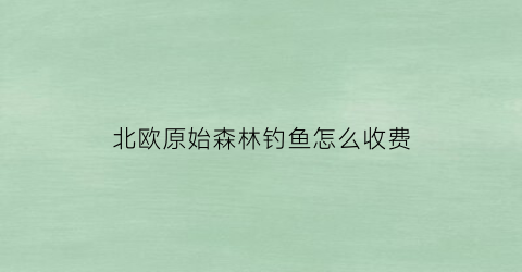 北欧原始森林钓鱼怎么收费(北欧森林树木)