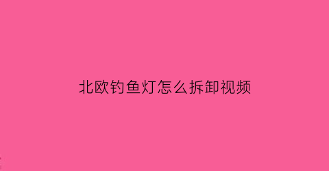 北欧钓鱼灯怎么拆卸视频