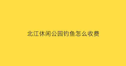 北江休闲公园钓鱼怎么收费