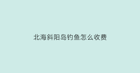 “北海斜阳岛钓鱼怎么收费(北海斜阳岛好玩吗)