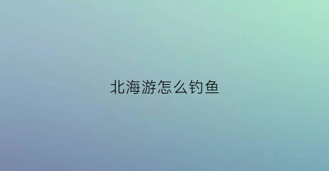 北海游怎么钓鱼(北海哪里钓鱼海钓)