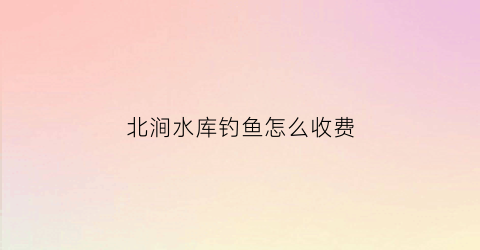 北涧水库钓鱼怎么收费