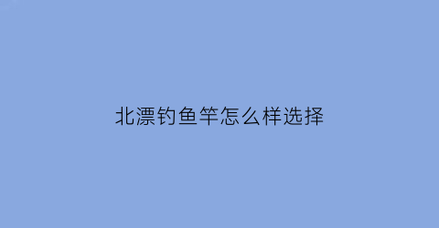 北漂钓鱼竿怎么样选择(北漂钓鱼竿怎么样选择最好)