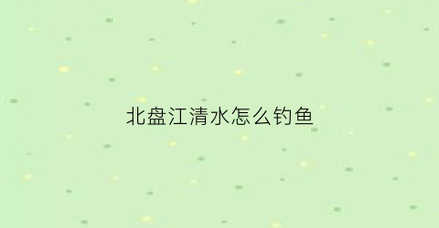北盘江清水怎么钓鱼(北盘江的水流向哪里)