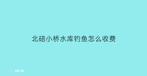 北碚小桥水库钓鱼怎么收费